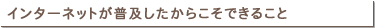 インターネットが普及したからこそできること